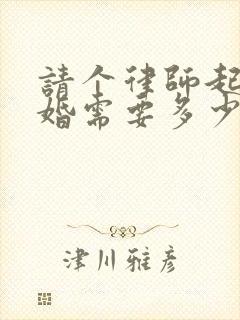 请个律师起诉离婚需要多少钱