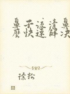 鼻子流清鼻涕怎么快速解决