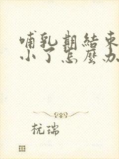 哺乳期结束胸变小了怎么办