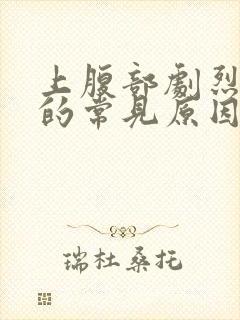 上腹部剧烈疼痛的常见原因有