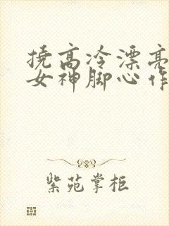 挠高冷漂亮初中女神脚心作文1000子