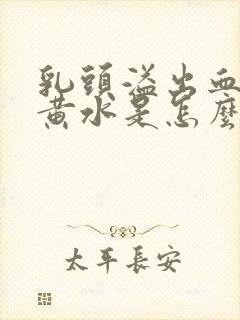 乳头溢出血水和黄水是怎么回事