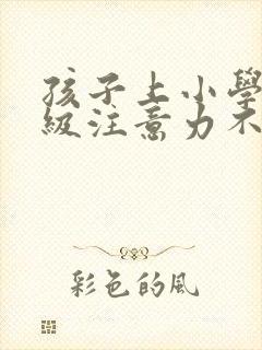 孩子上小学一年级注意力不集中怎么办