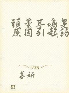 头晕耳鸣是什么原因引起的怎么治疗