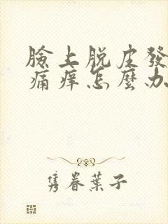 脸上脱皮发红刺痛痒怎么办