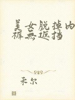 美女脱掉内衣内裤无遮挡