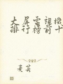 大屏电视机品牌排行榜前十名