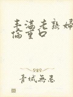 丰满老熟妇乱子伦重口