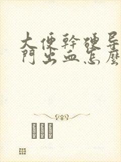 大便干硬导致肛门出血怎么办