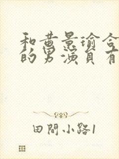 和黄景瑜合作过的男演员有哪些