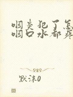 咽炎犯了怎么办咽口水都疼