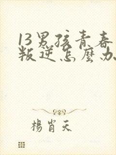 13男孩青春期叛逆怎么办