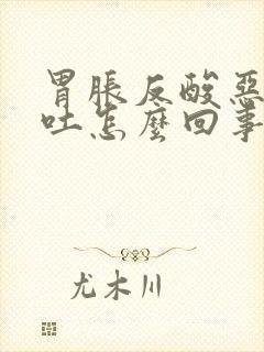 胃胀反酸恶心想吐怎么回事