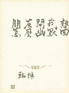 朋友问我想他吗怎么幽默回复