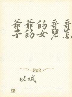 爷爷的哥哥的儿子的女儿怎么称呼