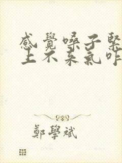 感觉嗓子紧有点上不来气咋回事