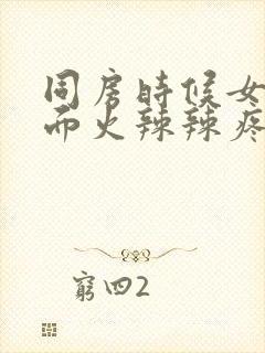 同房时候女人下面火辣辣疼会痒痒为什么