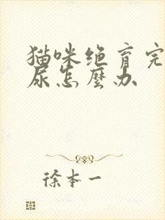 猫咪绝育完还乱尿怎么办