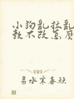 小狗乱拉乱尿屡教不改怎么办