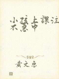 小孩上课注意力不急中