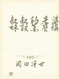 叔叔的老婆的妹妹该怎么称呼