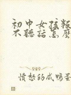 初中女孩叛逆期不听话怎么办