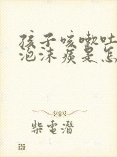 孩子咳嗽吐白色泡沫痰是怎么回事