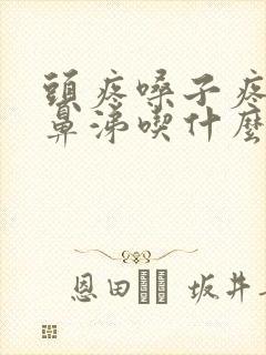 头疼嗓子疼流黄鼻涕吃什么药