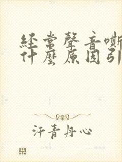 经常声音嘶哑是什么原因引起的