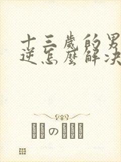 十三岁的男孩叛逆怎么解决