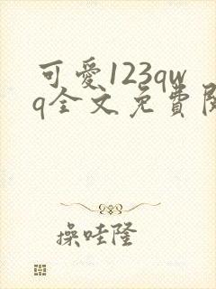 可爱123qwq全文免费阅读笔趣阁
