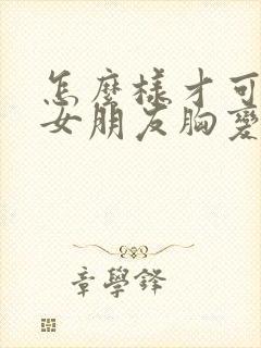 怎么样才可以让女朋友胸变大