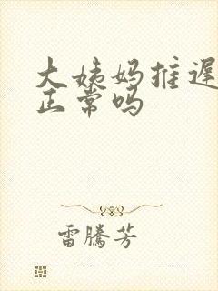 大姨妈推迟七天正常吗