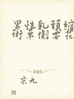 男性乳头缩小手术单侧要花多少钱