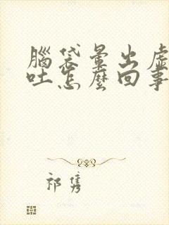 脑袋晕出虚汗想吐怎么回事