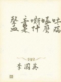 声音嘶哑吐痰带血是什么病