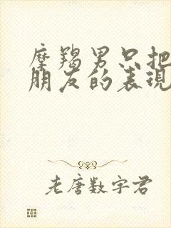 摩羯男只把你当朋友的表现