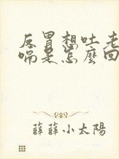 反胃想吐老是打嗝是怎么回事