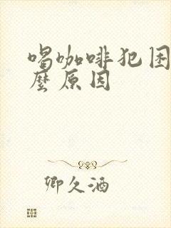 喝咖啡犯困是什么原因