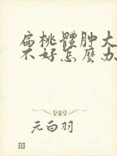 扁桃体肿大一直不好怎么办