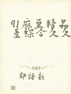 91麻豆精品国产综合久久久_亚洲综合久