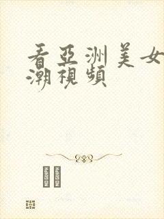 看亚洲美女性高潮视频