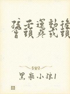 孩子运动后脑勺会头疼或头晕