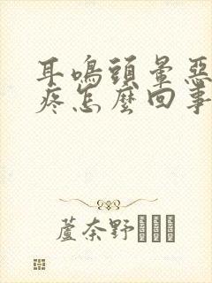 耳鸣头晕恶心头疼怎么回事