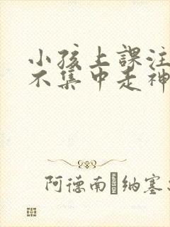 小孩上课注意力不集中走神发呆