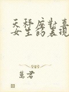 天秤座对喜欢的女生的表现