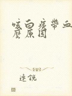 咳白痰带血是什么原因