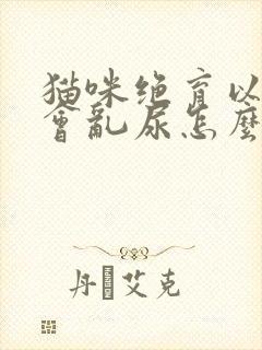 猫咪绝育以后还会乱尿怎么办