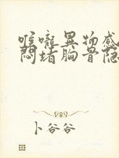 喉咙异物感胸口闷堵胸骨隐痛