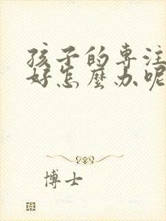 孩子的专注力不好怎么办呢?